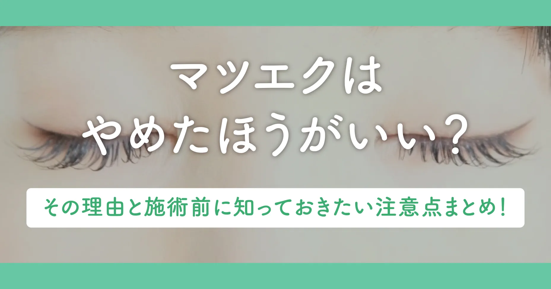 マツエクはやめたほうがいい?その理由と施術前に知っておきたい注意点まとめ!