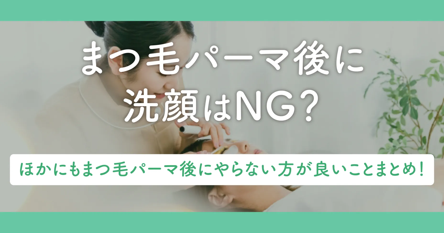 まつ毛パーマ後に洗顔はNG？ほかにもやってほしくないことまとめ！