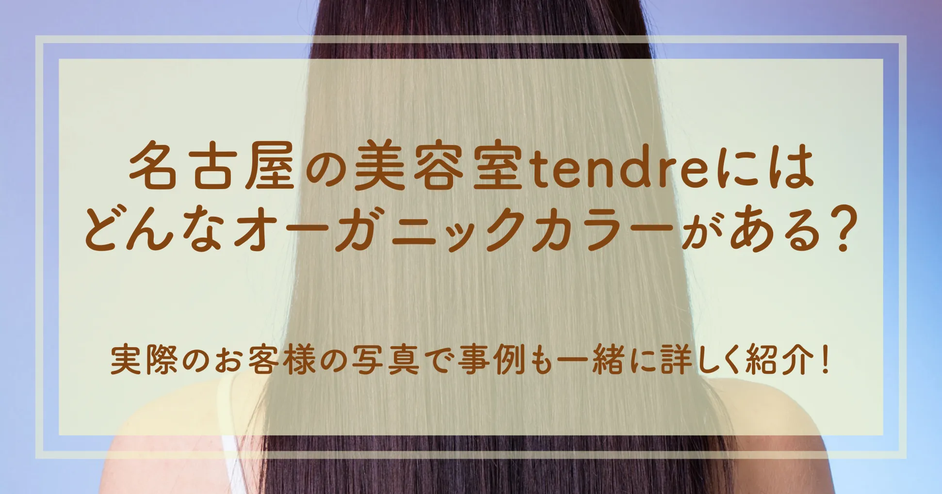 名古屋の美容室tendreにはどんなオーガニックカラーがある？実際のお客様の写真で事例も一緒に詳しく紹介！